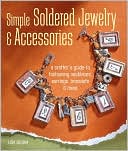 Simple Soldered Jewelry & Accessories: A Crafter's Guide to Fashioning Necklaces, Earrings, Bracelets & More