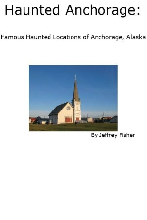 Haunted Anchorage: Famous Haunted Locations of Anchorage, Alaska Jeffrey Fisher