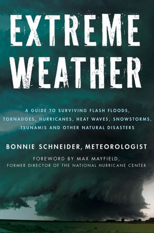 Extreme Weather: A Guide To Surviving Flash Floods, Tornadoes, Hurricanes, Heat Waves, Snowstorms, Tsunamis, and Other Natural Disasters