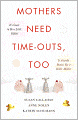 Mothers Need Time-Outs, Too: It's Good to be a Little Selfish--It Actually Makes You a Better Mother