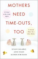 Mothers Need Time-Outs, Too: It's Good to be a Little Selfish--It Actually Makes You a Better Mother