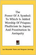 The Power of a Symbol: To Which Is Added Worship of Priapus; Phallicism in Japan; and Prostitution in Antiquity