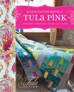 Quilts from the House of Tula Pink: 20 Fabric Projects to Make, Use and Love