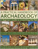 A Practical Handbook of Archaeology: A beginner's guide to unearthing the past: an invaluable tool for amateur archaeologists with 300 step-by-step photographs, maps and illustrations from excavations around the world