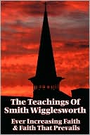 The Teachings of Smith Wigglesworth: Ever Increasing Faith and Faith That Prevails