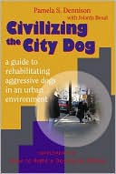Civilizing the City Dog: A Guide to Rehabilitating Aggressive Dogs in an Urban Environment: Supplement to How to Right a Dog Gone Wrong