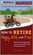 How to Retire Happy, Wild and Free: Retirement Wisdom That You Won't Get from Your Financial Advisor