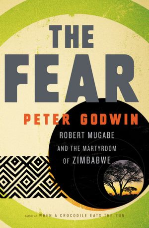 The Fear: Robert Mugabe and the Martyrdom of Zimbabwe