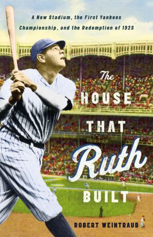 The House That Ruth Built: A New Stadium, the First Yankees Championship, and the Redemption of 1923