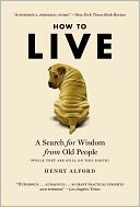 How to Live: A Search for Wisdom from Old People While They Are Still on This Earth