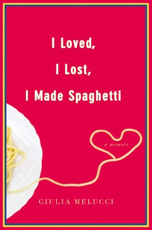 I Loved, I Lost, I Made Spaghetti: A Memoir of Good Food and Bad Boyfriends