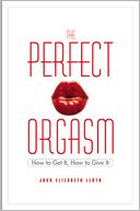 The Perfect Orgasm: How to Get It, How to Give It
