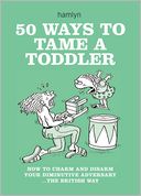 50 Ways to Tame a Toddler: How to Charm and Disarm Your Diminutive Adversary...The British Way