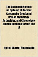 The Classical Manual; An Epitome of Ancient Geography, Greek and Roman Mythology, Antiquities, and Chronology. Chiefly Intended for the Use of