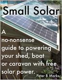 Small Solar: A No-Nonsense Guide to Powering Your Shed, Boat or Caravan With Free Solar Power.