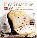 Bread Machine Easy: 70 Delicious Recipes That Make the Most of Your Machine