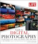 LIFE Guide to Digital Photography: Everything You Need to Shoot Like the Pros