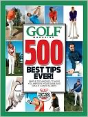 GOLF Magazine 500 Best Tips Ever!: Simple Techniques to Help You Improve Your Game and Shoot Lower Scores