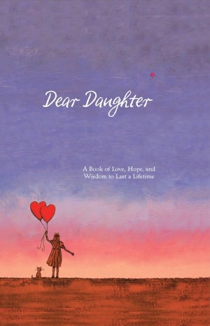 Dear Daughter: A Book of Love, Hope, and Wisdom to Last a Lifetime