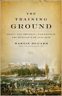Training Ground: Grant, Lee, Sherman, and Davis in the Mexican War, 1846-1848