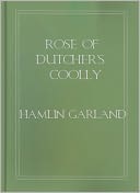 Rose Of Dutcher’s Coolly: A Western Classic By Hamlin Garland!