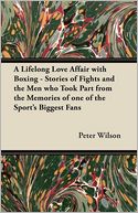 A Lifelong Love Affair With Boxing - Stories Of Fights And The Men Who Took Part From The Memories Of One Of The Sport's Biggest Fans