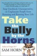 Take the Bully by the Horns: Stop Unethical, Uncooperative, or Unpleasant People from Running and Ruining Your Life