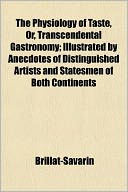 The Physiology of Taste, Or, Transcendental Gastronomy; Illustrated by Anecdotes of Distinguished Artists and Statesmen of Both Continents