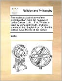The ecclesiastical history of the English nation, from the coming of Julius C sar ... till ... 731. Written in Latin by Venerable Bede, and now translated into English from Dr. Smith's edition. Also, the life of the author
