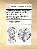 Dissertatio medica inauguralis, de angina tonsillari. Quam, ... pro gradu doctoris, ... eruditorum examini subjicit Thomas Wallace, ...