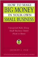 How to Make Big Money in Your Own Small Business: Unexpected Rules Every Small Business Owner Needs to Know