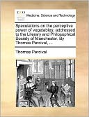 Speculations on the perceptive power of vegetables: addressed to the Literary and Philosophical Society of Manchester. By Thomas Percival, ...