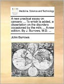 A new practical essay on cancers: ... To which is added, a dissertation on the disorders occasioned by the milk; ... A new edition. By J. Burrows, M.D. ...