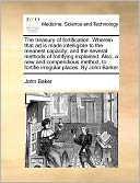 The treasury of fortification. Wherein that art is made intelligible to the meanest capacity; and the several methods of fortifying explained. Also, a new and compendious method, to fortifie irregular places. By John Barker