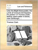 Unto the Right Honourable, the Lords of Council and Session, the petition of Thomas Clark, leather case-maker in Bristo, near Edinburgh, ...