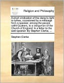 A short vindication of the clergy's right to tythes, occasioned by a message from a speaker, among the people call'd Quakers, to a clergyman of the Church of England. In a letter to the said speaker. By Stephen Clarke, ...