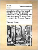 A refutation of the Memoirs of the Bastille, on the general principles of law, probability and truth; in a series of letters to Mr. Linguet, ... By Thomas Evans, ...