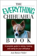 The Everything Chihuahua Book: A Complete Guide to Raising, Training, And Caring for Your Chihuahua