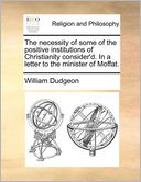 The necessity of some of the positive institutions of Christianity consider'd. In a letter to the minister of Moffat.