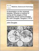 A dissertation on the venereal disease. Wherein a method of curing all the stages of that distemper will be communicated, ... By John Douglas, Surgeon, F.R.S.