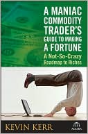 A Maniac Commodity Trader's Guide To Making A Fortune In The Market: A Not-So Crazy Roadmap to Riches