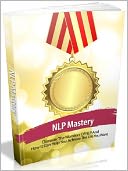 NLP Mastery - Discover The Wonders Of NLP And How It Can Help You Achieve The Life You Want