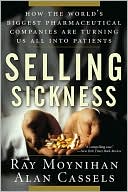 Selling Sickness: How the World's Biggest Pharmaceutical Companies are Turning Us All into Patients