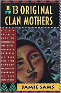 Thirteen Original Clan Mothers: Your Sacred Path to Discovering the Gifts, Talents, and Abilities of the Feminin