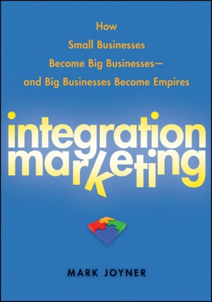 Integration Marketing: How Small Businesses Become Big Businesses - and Big Businesses Become Empires