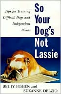 So Your Dog's Not Lassie: Tips for Training Difficult Dogs and Independent Breeds