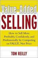 Value-Added Selling : How to Sell More Profitably, Confidently, and Professionally by Competing on Value, Not Price