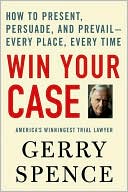 Win Your Case: How to Present, Persuade, and Prevail--Every Place, Every Time