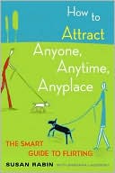 How to Attract Anyone, Anytime, Anyplace: The Smart Guide to Flirting