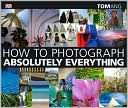 How to Photograph Absolutely Everything: Successful Pictures from Your Digital Camera
